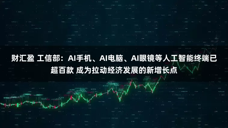 财汇盈 工信部：AI手机、AI电脑、AI眼镜等人工智能终端已超百款 成为拉动经济发展的新增长点