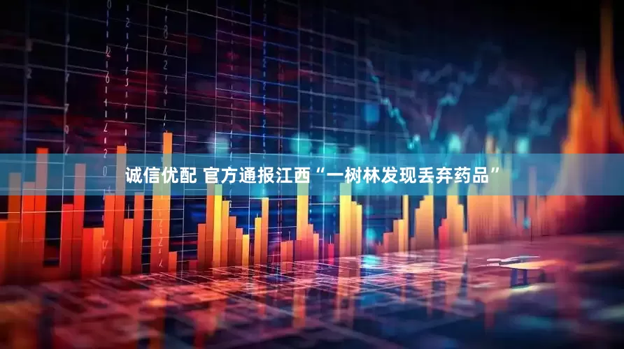诚信优配 官方通报江西“一树林发现丢弃药品”