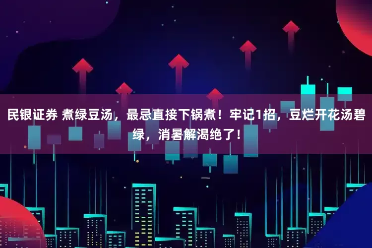民银证券 煮绿豆汤，最忌直接下锅煮！牢记1招，豆烂开花汤碧绿，消暑解渴绝了！