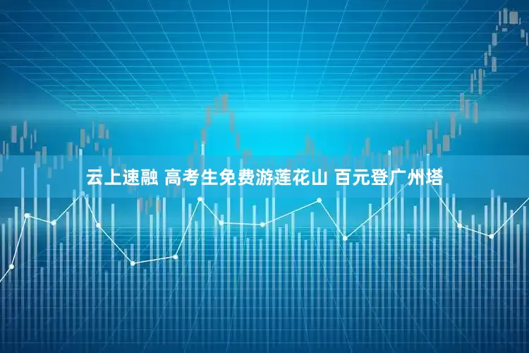 云上速融 高考生免费游莲花山 百元登广州塔
