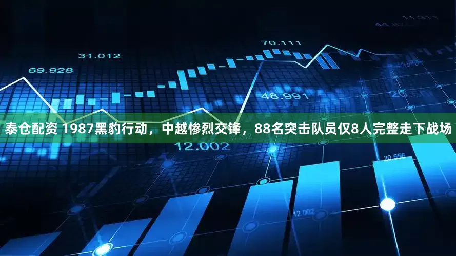 泰仓配资 1987黑豹行动，中越惨烈交锋，88名突击队员仅8人完整走下战场