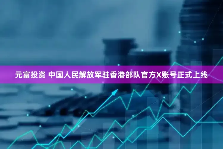 元富投资 中国人民解放军驻香港部队官方X账号正式上线