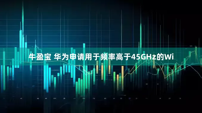 牛盈宝 华为申请用于频率高于45GHz的Wi