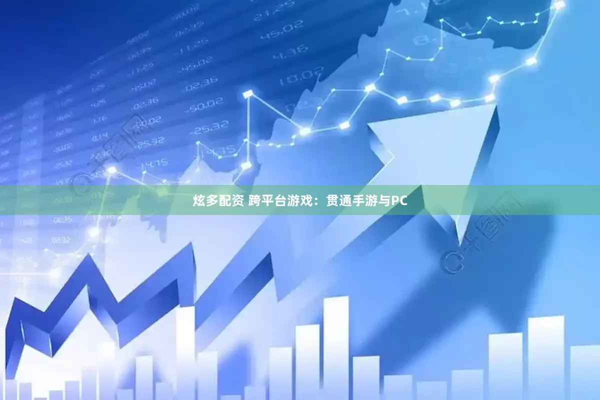 炫多配资 跨平台游戏：贯通手游与PC