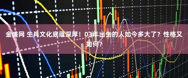 金盛网 生肖文化底蕴深厚！03年出生的人如今多大了？性格又如何？