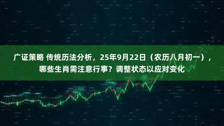 广证策略 传统历法分析，25年9月22日（农历八月初一），哪些生肖需注意行事？调整状态以应对变化
