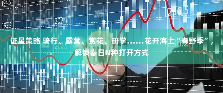 证星策略 骑行、露营、赏花、研学……花开海上“春野季”，解锁春日N种打开方式