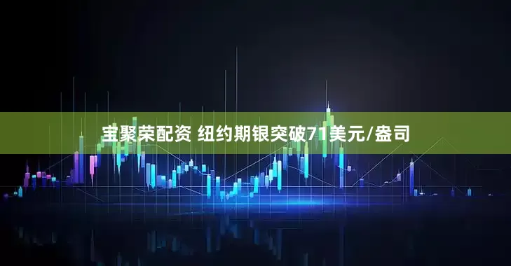 宝聚荣配资 纽约期银突破71美元/盎司