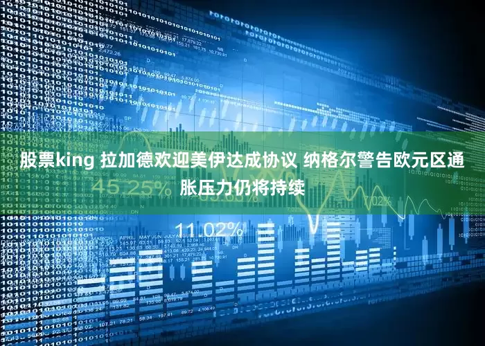 股票king 拉加德欢迎美伊达成协议 纳格尔警告欧元区通胀压力仍将持续